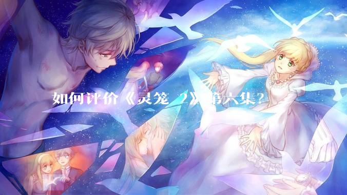 如何评价《灵笼 2》第六集？